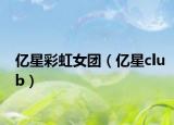 亿星彩虹女团（亿星club）