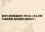 鉴别红酒真假最简单三种方法（怎么分辨红酒的真假 鉴别真假红酒的技巧）