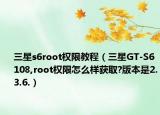 三星s6root权限教程（三星GT-S6108,root权限怎么样获取?版本是2.3.6.）