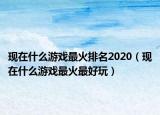 现在什么游戏最火排名2020（现在什么游戏最火最好玩）
