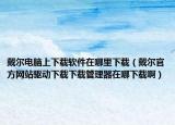 戴尔电脑上下载软件在哪里下载（戴尔官方网站驱动下载下载管理器在哪下载啊）