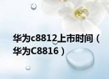 华为c8812上市时间（华为C8816）