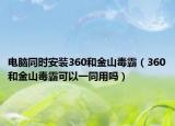 电脑同时安装360和金山毒霸（360和金山毒霸可以一同用吗）