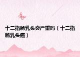 十二指肠乳头炎严重吗（十二指肠乳头癌）