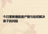 今日更新婚前房产赠与如何解决房子的问题