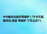 tf卡格式化提示写保护（TF卡不能格式化,说是 写保护 了怎么办?）