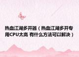 热血江湖多开器（热血江湖多开专用CPU太高 有什么方法可以解决）