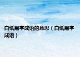 白纸黑字成语的意思（白纸黑字 成语）