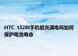 HTC  t328t手机能充满电吗如何保护电池寿命