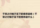 千里之行始于足下的意思是啥（千里之行始于足下的意思是什么）