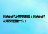 抖音的好友可见是指（抖音的好友可见是指什么）