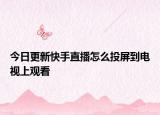 今日更新快手直播怎么投屏到电视上观看