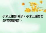 小米云服务 同步（小米云服务怎么样实现同步）