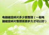 电脑磁盘碎片多少要整理（一般电脑磁盘碎片整理需要多久才可以好）