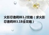 火影忍者羁绊3.2攻略（求火影忍者羁绊3.1B全攻略）