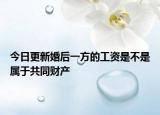 今日更新婚后一方的工资是不是属于共同财产