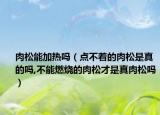 肉松能加热吗（点不着的肉松是真的吗,不能燃烧的肉松才是真肉松吗）