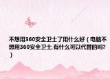 不想用360安全卫士了用什么好（电脑不想用360安全卫士,有什么可以代替的吗?）
