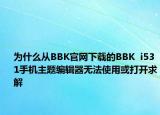 为什么从BBK官网下载的BBK  i531手机主题编辑器无法使用或打开求解