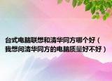 台式电脑联想和清华同方哪个好（我想问清华同方的电脑质量好不好）
