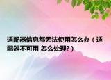 适配器信息都无法使用怎么办（适配器不可用 怎么处理?）