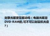 刻录光驱要装驱动吗（电脑光驱是DVD-RAM的,可不可以刻装机光盘?）