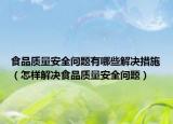 食品质量安全问题有哪些解决措施（怎样解决食品质量安全问题）