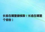 长春在哪里做核酸（长春在哪里个省份）