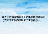 先天下之忧而忧后天下之乐而乐是谁写的（先天下之忧而忧后天下之乐而乐）