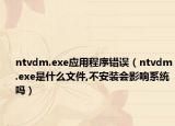 ntvdm.exe应用程序错误（ntvdm.exe是什么文件,不安装会影响系统吗）