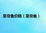 皇帝鱼价格（皇帝鱼）