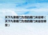 天下九塞雁门为首的雁门关是哪（天下九塞雁门为首的雁门关是在哪里）