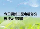 今日更新三星电视怎么连接wifi步骤