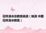花样滑冰总教练姚滨（姚滨 中国花样滑冰教练）