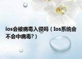 ios会被病毒入侵吗（Ios系统会不会中病毒?）
