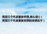 贯彻三个代表重要思想,核心是()（贯彻三个代表重要思想的关键在于）