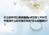 什么软件可以直接编辑pdf文件（PDF文件是用什么软件做出来的?怎么样编辑它?）