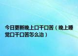 今日更新晚上口干口苦（晚上睡觉口干口苦怎么治）