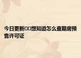 今日更新﻿﻿想知道怎么查期房预售许可证