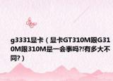 g3331显卡（显卡GT310M跟G310M跟310M是一会事吗?!有多大不同?）