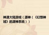 神源大陆游戏（源神（《幻想神域》的源神系统））