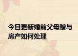 今日更新婚前父母赠与房产如何处理