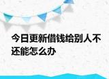 今日更新借钱给别人不还能怎么办