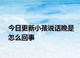今日更新小孩说话晚是怎么回事