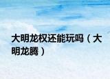 大明龙权还能玩吗（大明龙腾）