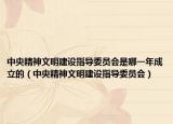 中央精神文明建设指导委员会是哪一年成立的（中央精神文明建设指导委员会）