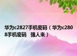 华为c2827手机密码（华为c2808手机密码   强人来）