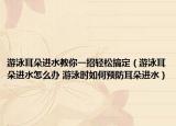 游泳耳朵进水教你一招轻松搞定（游泳耳朵进水怎么办 游泳时如何预防耳朵进水）