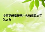 今日更新宽带用户名和密码忘了怎么办