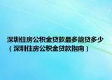 深圳住房公积金贷款最多能贷多少（深圳住房公积金贷款指南）